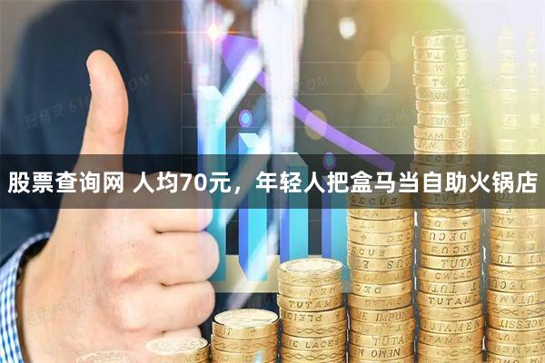 股票查询网 人均70元，年轻人把盒马当自助火锅店