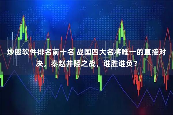 炒股软件排名前十名 战国四大名将唯一的直接对决，秦赵井陉之战，谁胜谁负？