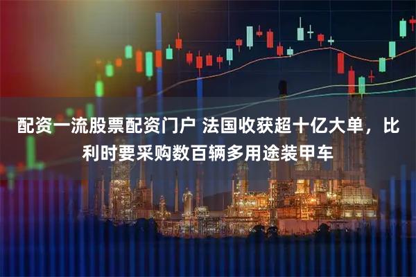 配资一流股票配资门户 法国收获超十亿大单，比利时要采购数百辆多用途装甲车