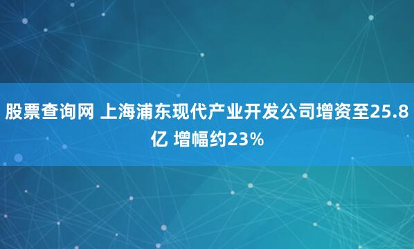股票查询网 上海浦东现代产业开发公司增资至25.8亿 增幅约23%