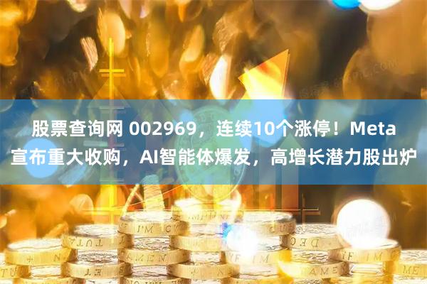 股票查询网 002969，连续10个涨停！Meta宣布重大收购，AI智能体爆发，高增长潜力股出炉