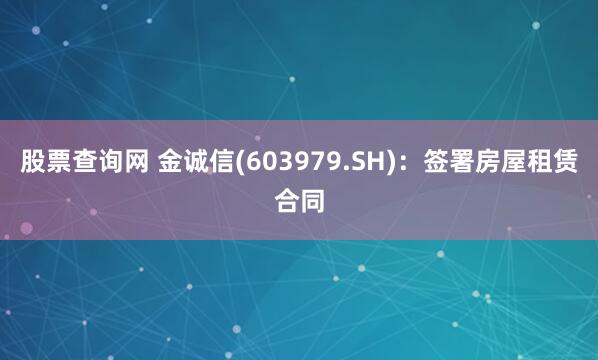 股票查询网 金诚信(603979.SH)：签署房屋租赁合同