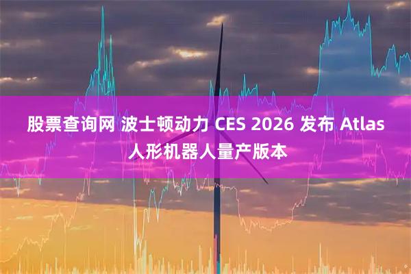 股票查询网 波士顿动力 CES 2026 发布 Atlas 人形机器人量产版本