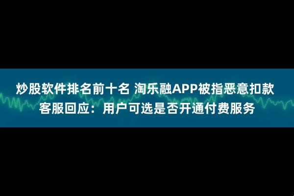 炒股软件排名前十名 淘乐融APP被指恶意扣款 客服回应：用户可选是否开通付费服务