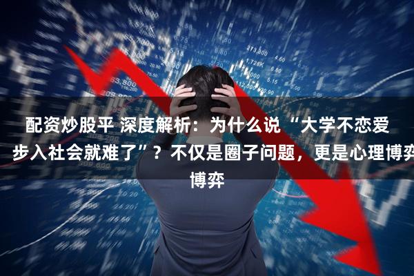 配资炒股平 深度解析：为什么说 “大学不恋爱，步入社会就难了”？不仅是圈子问题，更是心理博弈