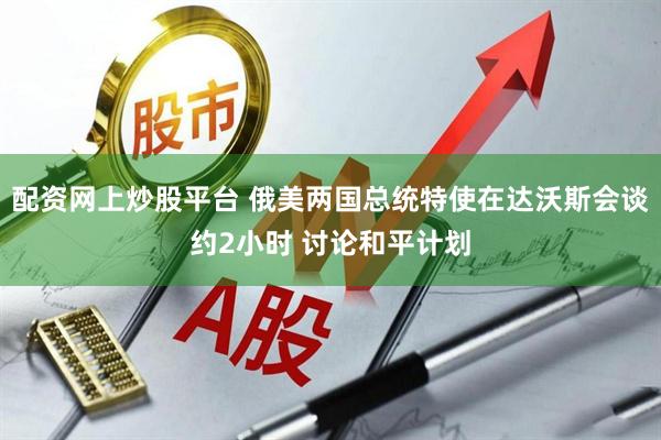 配资网上炒股平台 俄美两国总统特使在达沃斯会谈约2小时 讨论和平计划