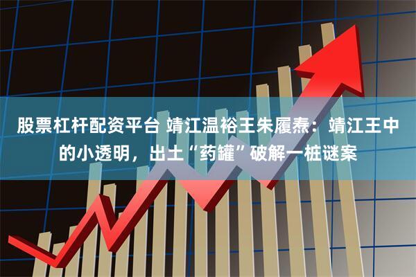 股票杠杆配资平台 靖江温裕王朱履焘：靖江王中的小透明，出土“药罐”破解一桩谜案