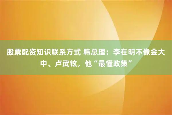 股票配资知识联系方式 韩总理：李在明不像金大中、卢武铉，他“最懂政策”