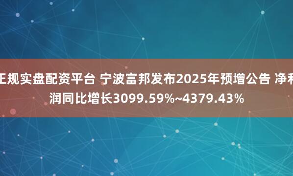 正规实盘配资平台 宁波富邦发布2025年预增公告 净利润同比增长3099.59%~4379.43%