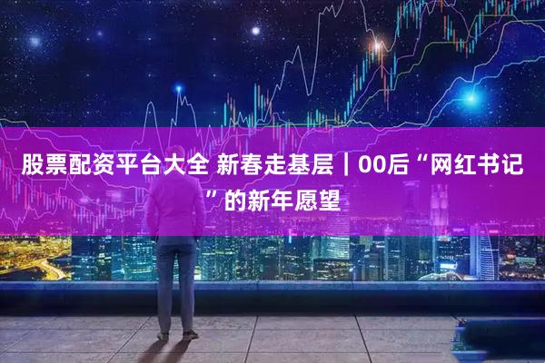 股票配资平台大全 新春走基层｜00后“网红书记”的新年愿望