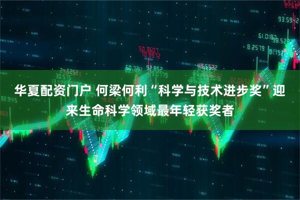 华夏配资门户 何梁何利“科学与技术进步奖”迎来生命科学领域最年轻获奖者