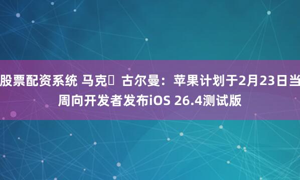 股票配资系统 马克・古尔曼：苹果计划于2月23日当周向开发者发布iOS 26.4测试版