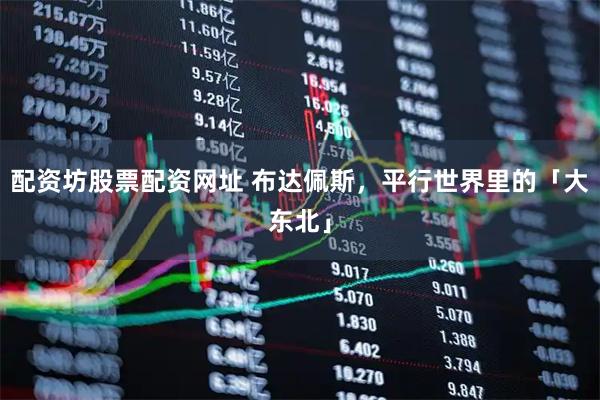 配资坊股票配资网址 布达佩斯，平行世界里的「大东北」
