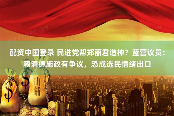 配资中国登录 民进党帮郑丽君造神？蓝营议员：赖清德施政有争议，恐成选民情绪出口