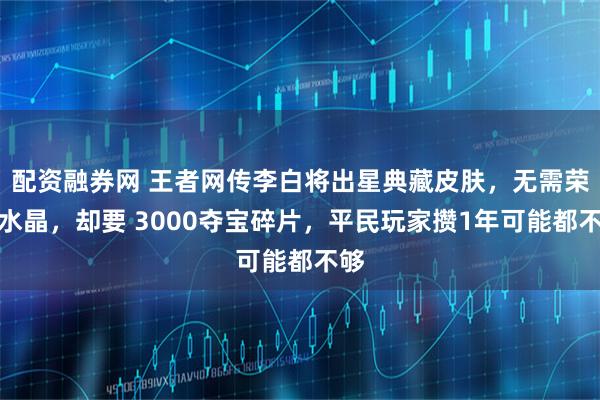 配资融券网 王者网传李白将出星典藏皮肤，无需荣耀水晶，却要 3000夺宝碎片，平民玩家攒1年可能都不够