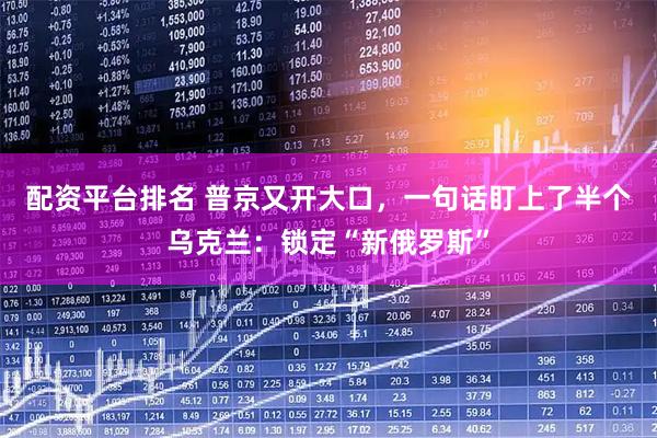 配资平台排名 普京又开大口，一句话盯上了半个乌克兰：锁定“新俄罗斯”