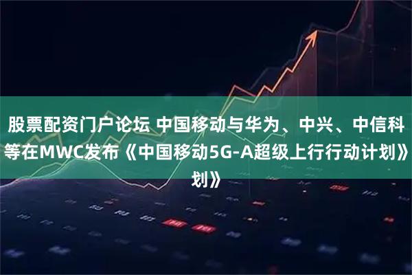 股票配资门户论坛 中国移动与华为、中兴、中信科等在MWC发布《中国移动5G-A超级上行行动计划》