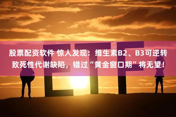 股票配资软件 惊人发现：维生素B2、B3可逆转致死性代谢缺陷，错过“黄金窗口期”将无望！