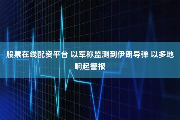 股票在线配资平台 以军称监测到伊朗导弹 以多地响起警报