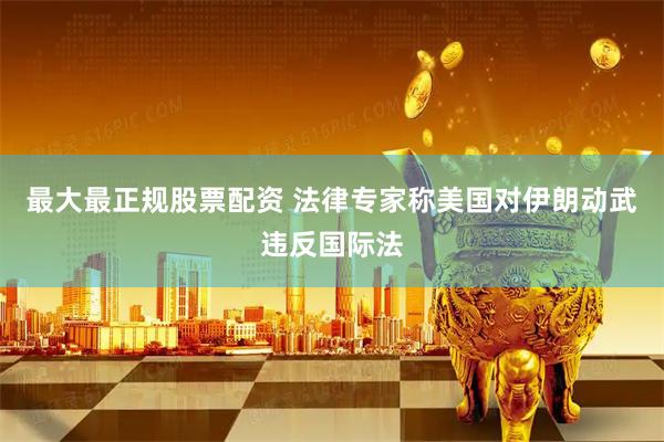 最大最正规股票配资 法律专家称美国对伊朗动武违反国际法