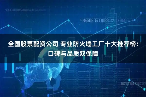 全国股票配资公司 专业防火墙工厂十大推荐榜：口碑与品质双保障
