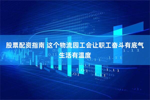 股票配资指南 这个物流园工会让职工奋斗有底气生活有温度