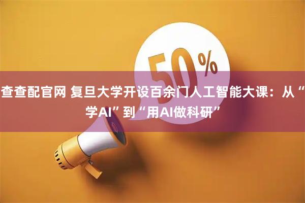 查查配官网 复旦大学开设百余门人工智能大课：从“学AI”到“用AI做科研”