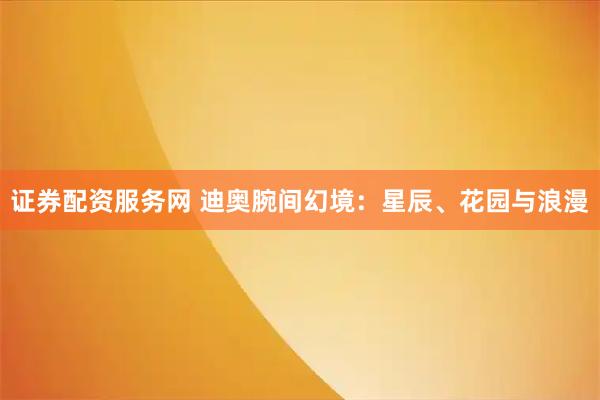 证券配资服务网 迪奥腕间幻境：星辰、花园与浪漫