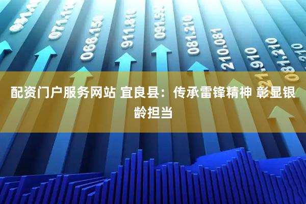 配资门户服务网站 宜良县：传承雷锋精神 彰显银龄担当