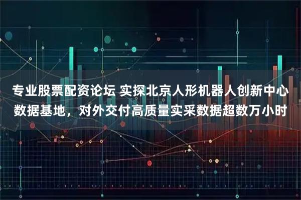 专业股票配资论坛 实探北京人形机器人创新中心数据基地，对外交付高质量实采数据超数万小时