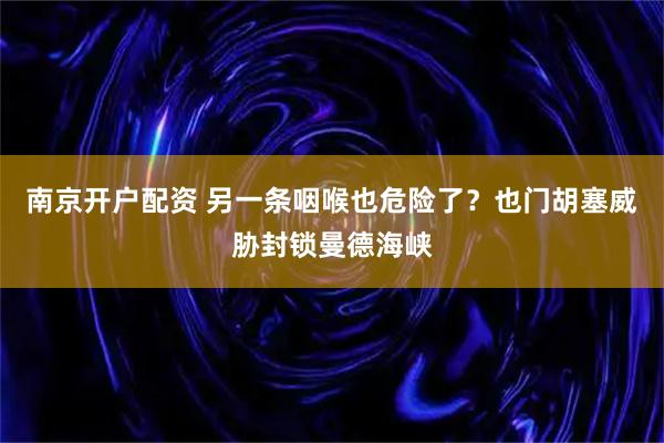 南京开户配资 另一条咽喉也危险了？也门胡塞威胁封锁曼德海峡