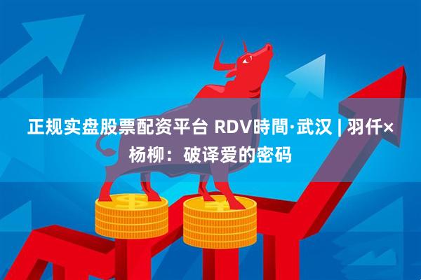 正规实盘股票配资平台 RDV時間·武汉 | 羽仟×杨柳：破译爱的密码