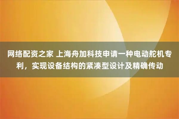 网络配资之家 上海舟加科技申请一种电动舵机专利，实现设备结构的紧凑型设计及精确传动
