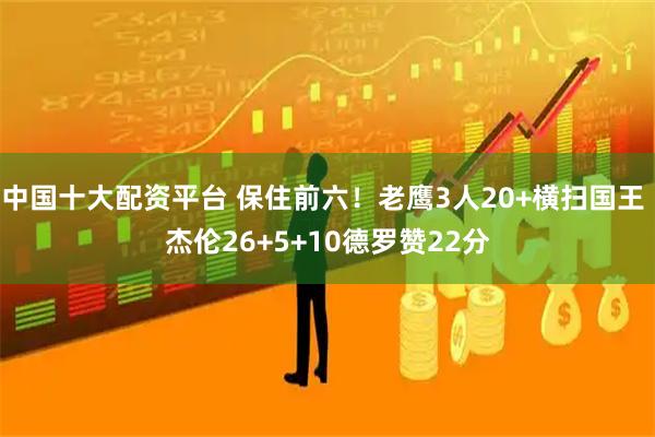 中国十大配资平台 保住前六！老鹰3人20+横扫国王 杰伦26+5+10德罗赞22分