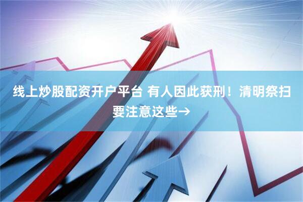 线上炒股配资开户平台 有人因此获刑！清明祭扫要注意这些→