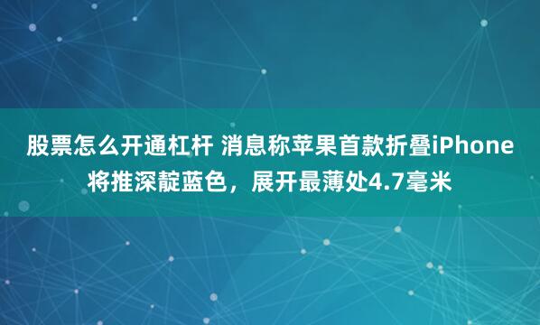股票怎么开通杠杆 消息称苹果首款折叠iPhone将推深靛蓝色，展开最薄处4.7毫米