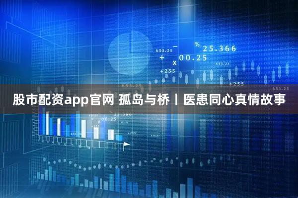 股市配资app官网 孤岛与桥丨医患同心真情故事